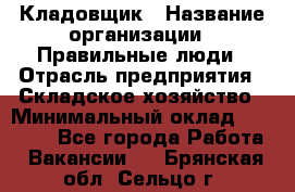 Кладовщик › Название организации ­ Правильные люди › Отрасль предприятия ­ Складское хозяйство › Минимальный оклад ­ 30 000 - Все города Работа » Вакансии   . Брянская обл.,Сельцо г.